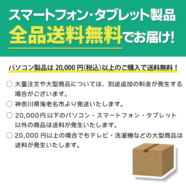 スマートフォン・タブレット製品全品送料無料でお届け！
パソコン製品は20,000円（税込）以上のご購入で送料無料！
沖縄・離島へのご発送は、送料3,200円となります（パソコン製品20,000円以上ご購入の場合含む）。
大量注文や大型商品については、別途追加の料金が発生する場合がございます。
神奈川県海老名市より、ヤマト運輸など弊社指定の配送会社にて発送いたします。
離島など取り扱い不能地域に関しましては、ヤマト運輸ト又は他の配送業者にてお届けいたします。また、配送個所により、お届けに日数をいただく場合がございます。